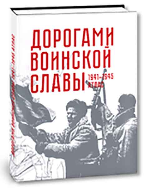 АТЛАС. ДОРОГАМИ ВОИНСКОЙ СЛАВЫ. 1941–1945